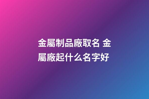 金屬制品廠取名 金屬廠起什么名字好-第1張-公司起名-玄機派
